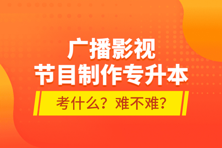 廣播影視節(jié)目制作專升本考什么？難不難？