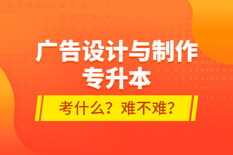 廣告設(shè)計與制作專升本考什么？難不難？