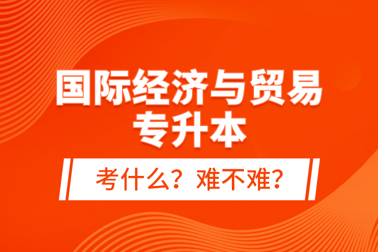 國際經(jīng)濟與貿(mào)易專升本考什么？難不難？