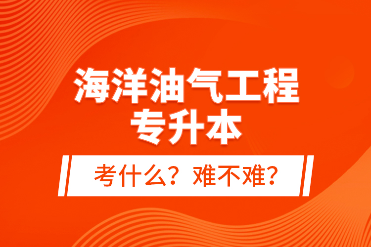 海洋油氣工程專升本考什么？難不難？