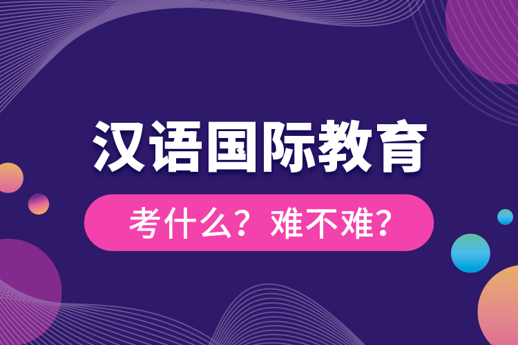 漢語(yǔ)國(guó)際教育考什么？難不難？