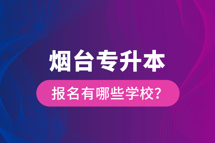 煙臺專升本報(bào)名有哪些學(xué)校？