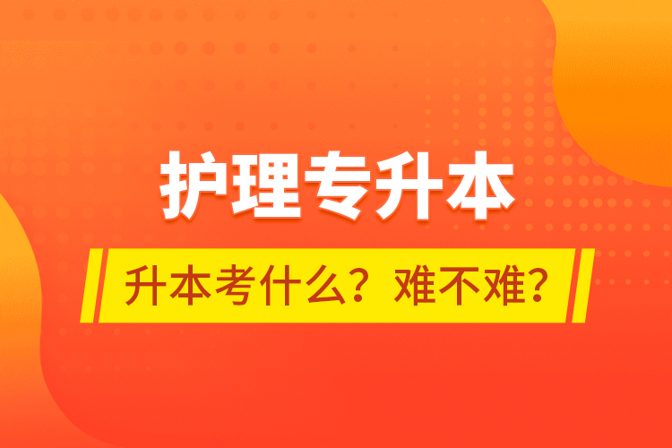 護(hù)理專(zhuān)升本專(zhuān)升本考什么？難不難？