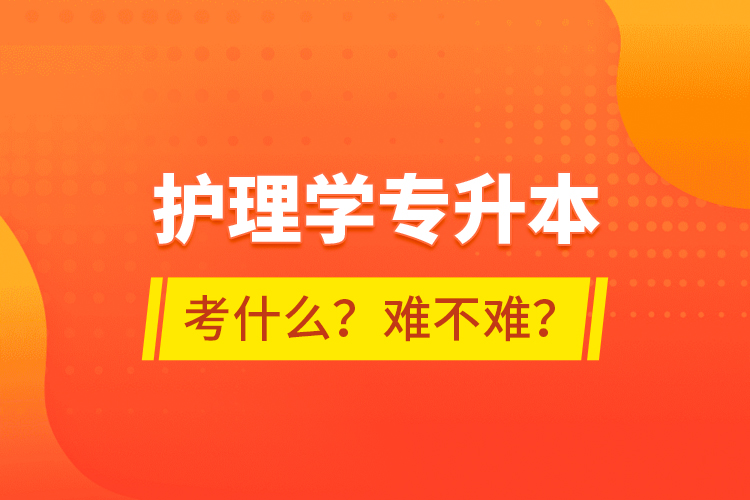 護(hù)理學(xué)專升本考什么？難不難？