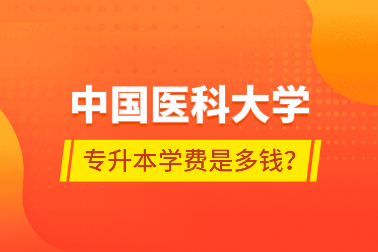 中國(guó)醫(yī)科大學(xué)專升本學(xué)費(fèi)是多錢？