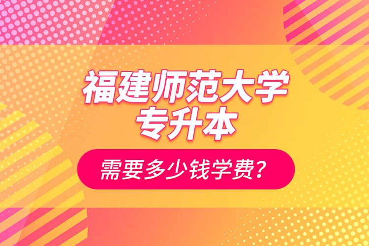 福建師范大學(xué)專升本需要多少錢(qián)學(xué)費(fèi)？