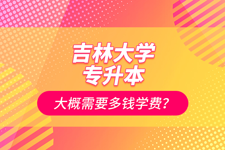 吉林大學(xué)專升本大概需要多錢學(xué)費(fèi)？