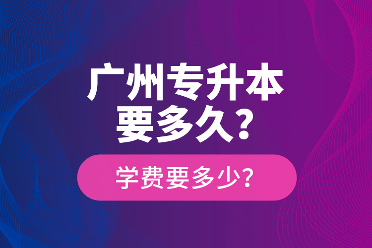 廣州專升本要多久？學(xué)費(fèi)要多少？