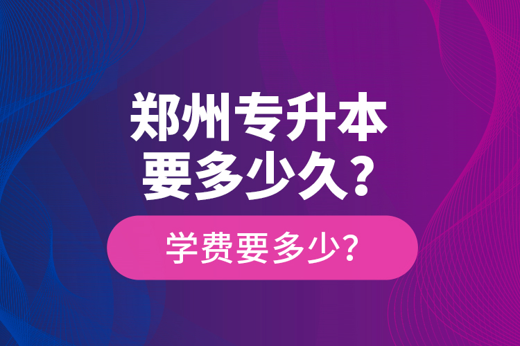 鄭州專升本要多少久？學(xué)費(fèi)要多少？