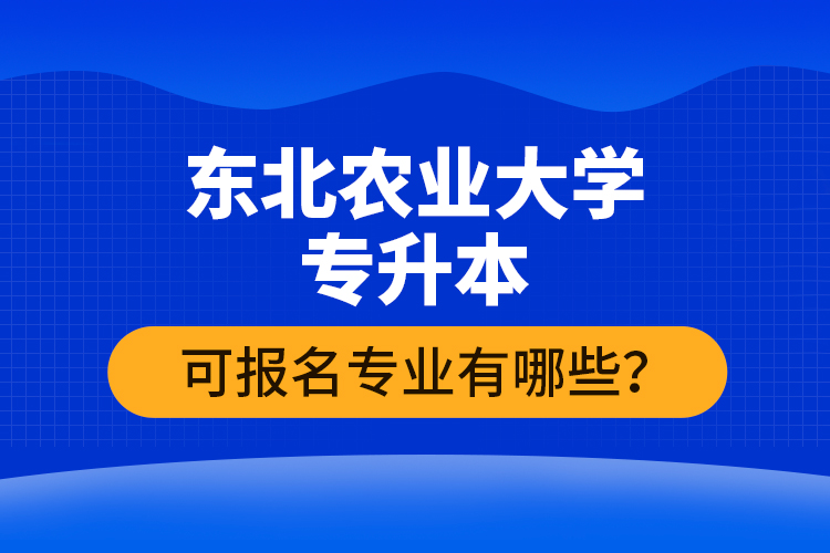 東北農(nóng)業(yè)大學(xué)專升本可報(bào)名專業(yè)有哪些？