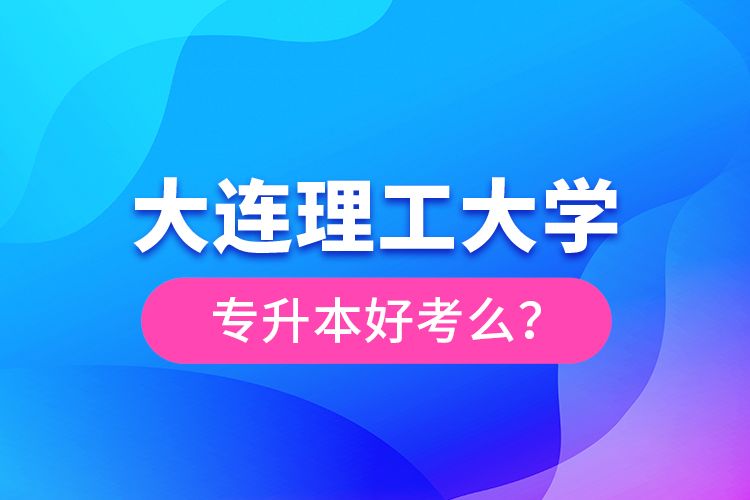 大連理工大學專升本好考么？