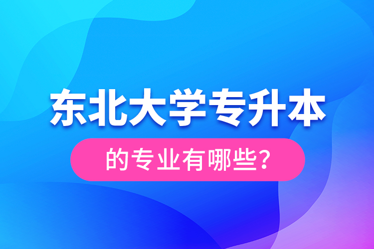 東北大學(xué)專升本的專業(yè)有哪些？