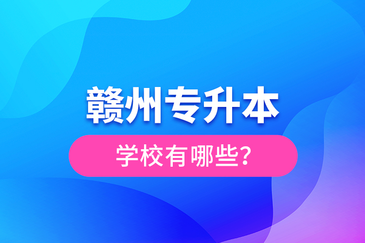 贛州專(zhuān)升本學(xué)校有哪些？