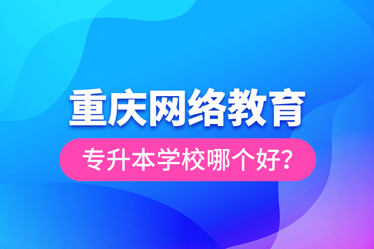 重慶網(wǎng)絡(luò)教育專升本學(xué)校哪個(gè)好？