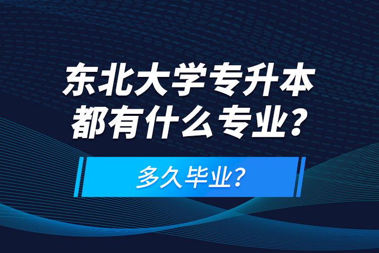 東北大學(xué)專升本都有什么專業(yè)？多久畢業(yè)？