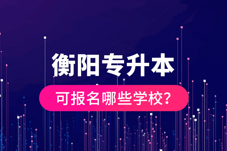 衡陽專升本可報名哪些學(xué)校？