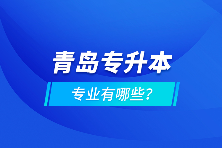 青島專(zhuān)升本專(zhuān)業(yè)有哪些？