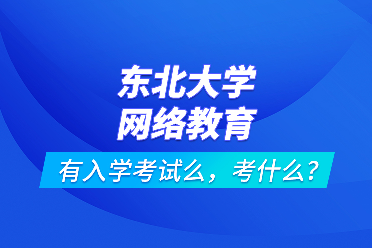東北大學(xué)網(wǎng)絡(luò)教育有入學(xué)考試么，考什么？