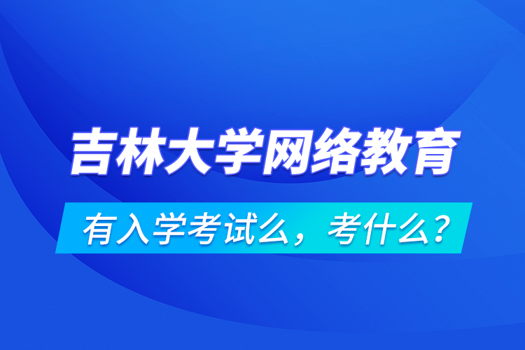 吉林大學(xué)網(wǎng)絡(luò)教育有入學(xué)考試么，考什么？