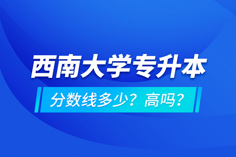 西南大學(xué)專升本分?jǐn)?shù)線多少？高嗎？