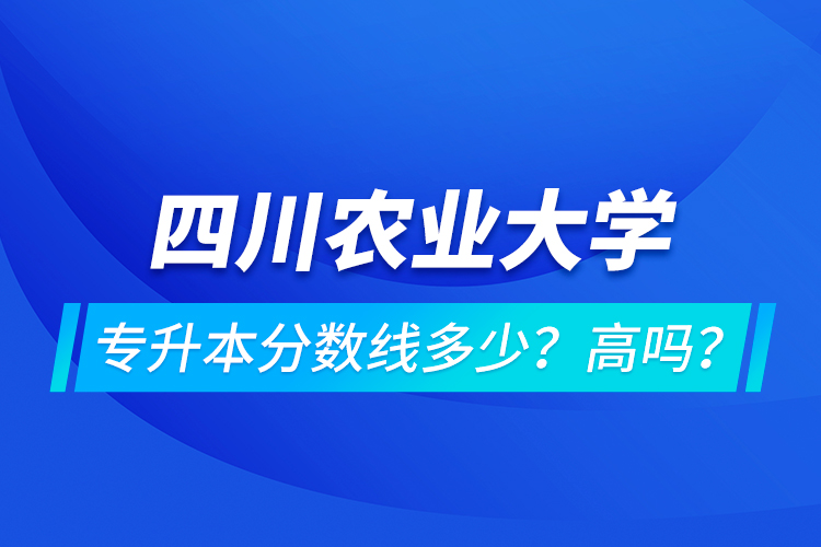 四川農(nóng)業(yè)大學(xué)專(zhuān)升本分?jǐn)?shù)線多少？高嗎？