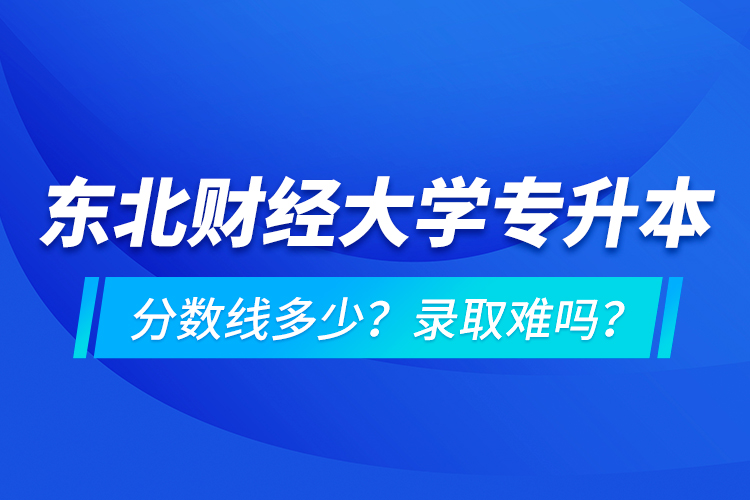東北財經(jīng)大學專升本分數(shù)線多少？錄取難嗎？