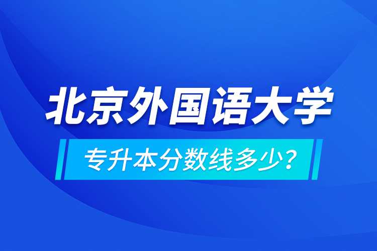 北京外國(guó)語大學(xué)專升本分?jǐn)?shù)線多少？