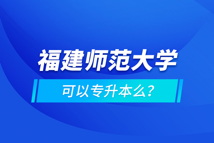 福建師范大學(xué)可以專升本么？