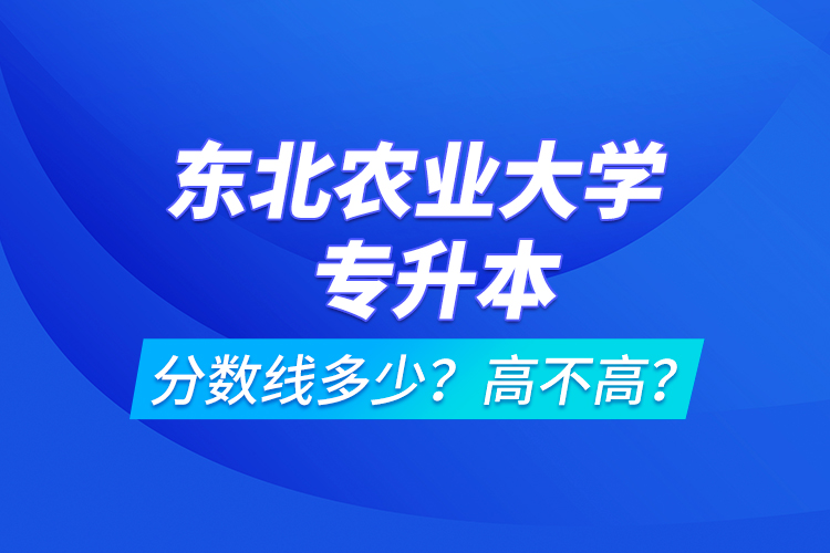 東北農(nóng)業(yè)大學(xué)專(zhuān)升本分?jǐn)?shù)線(xiàn)多少？高不高？