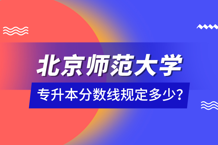 北京師范大學(xué)專升本分?jǐn)?shù)線規(guī)定多少？