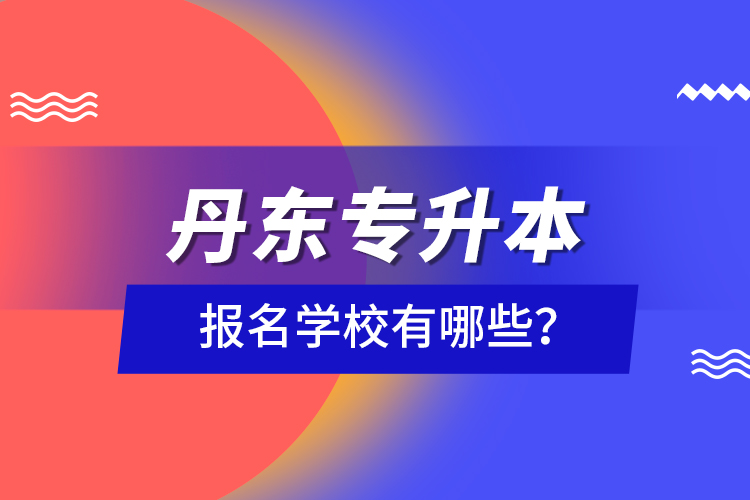丹東專升本報(bào)名學(xué)校有哪些？