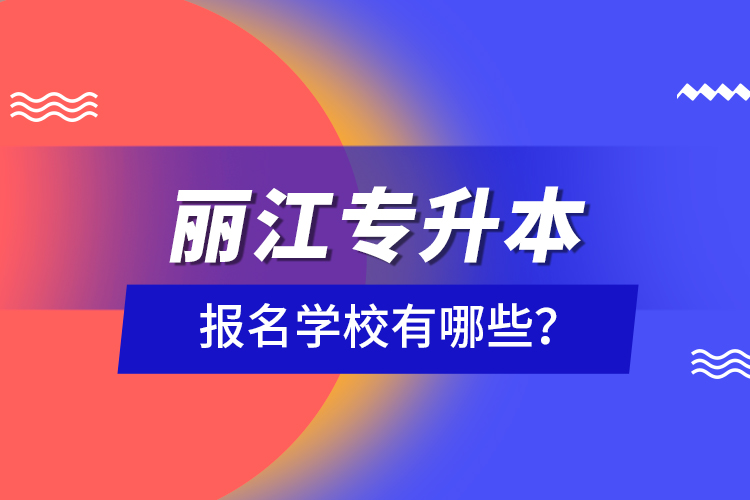 麗江專升本報名學(xué)校有哪些？