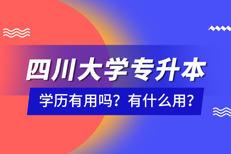 四川大學(xué)專升本學(xué)歷有用嗎？有什么用？