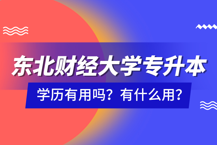 東北財經(jīng)大學專升本學歷有用嗎？有什么用？