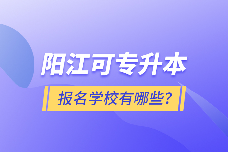 陽江可專升本報(bào)名學(xué)校有哪些？