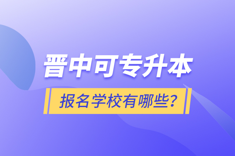 晉中可專升本報名的學(xué)校有哪些？