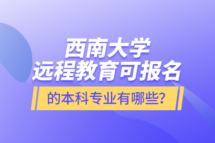 西南大學(xué)遠(yuǎn)程教育可報(bào)名的本科專(zhuān)業(yè)有哪些？