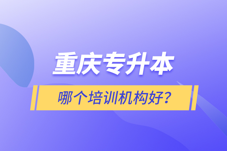 重慶專升本哪個(gè)培訓(xùn)機(jī)構(gòu)好？
