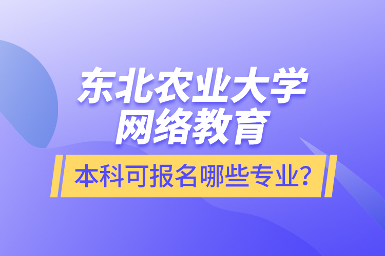 東北農(nóng)業(yè)大學(xué)網(wǎng)絡(luò)教育本科可報名哪些專業(yè)？