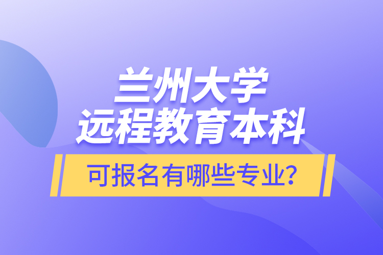 蘭州大學(xué)遠程教育本科可報名有哪些專業(yè)？