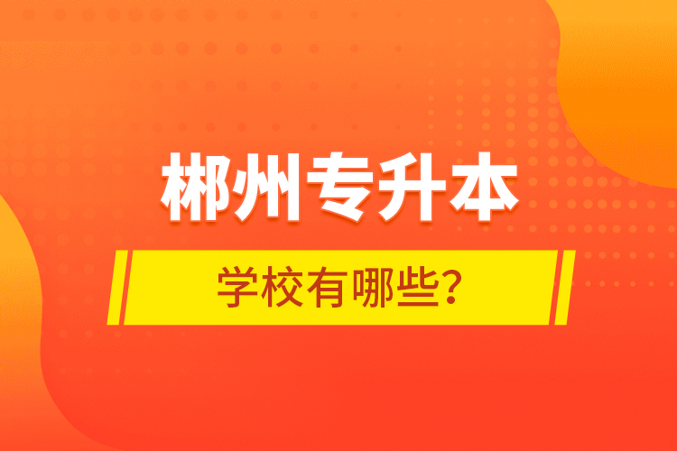 郴州專升本學(xué)校有哪些？