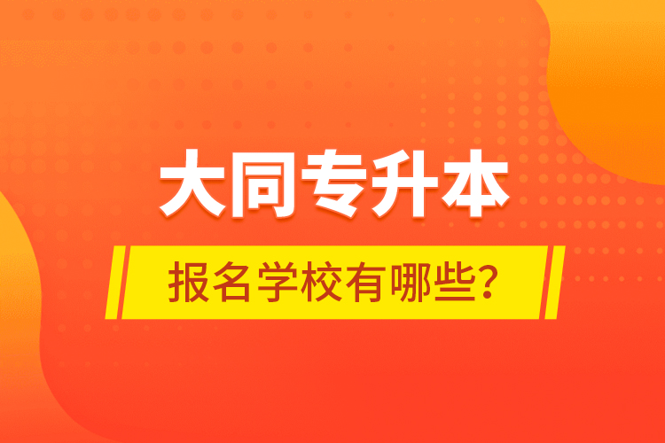大同專升本報(bào)名學(xué)校有哪些？