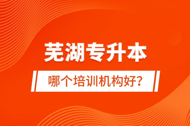 蕪湖專升本哪個培訓(xùn)機構(gòu)好？