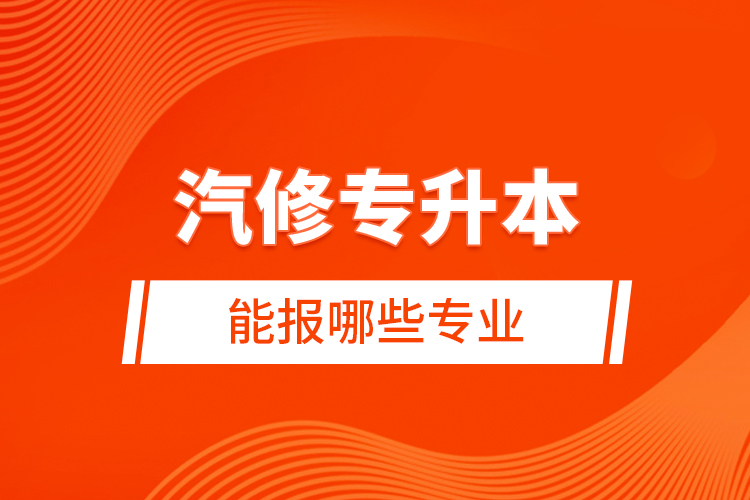 汽修專(zhuān)升本能報(bào)哪些專(zhuān)業(yè)
