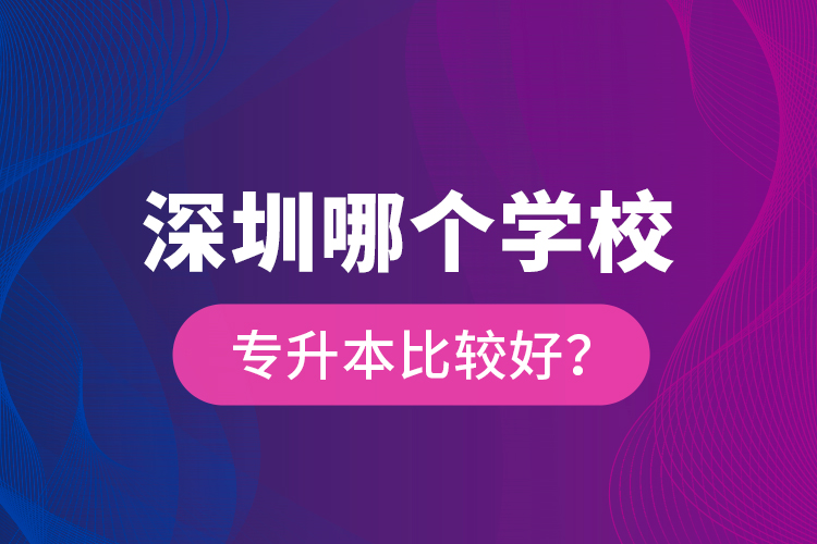 深圳哪個(gè)學(xué)校專升本比較好？