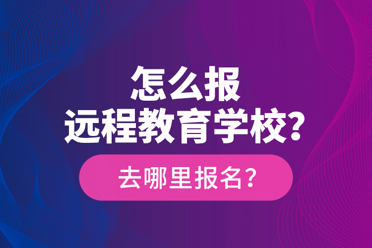 怎么報遠(yuǎn)程教育學(xué)校？去哪里報名？
