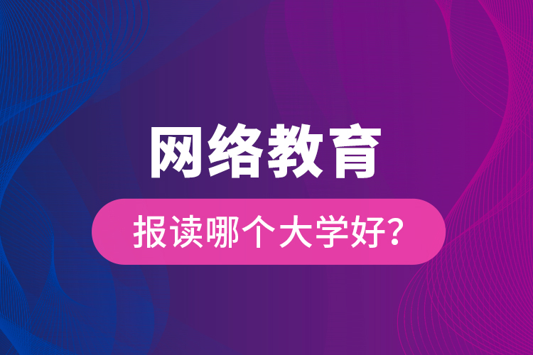 網(wǎng)絡(luò)教育報讀哪個大學好？