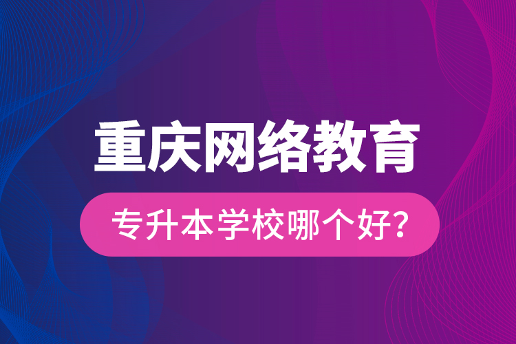 重慶網(wǎng)絡(luò)教育專升本學(xué)校哪個好？