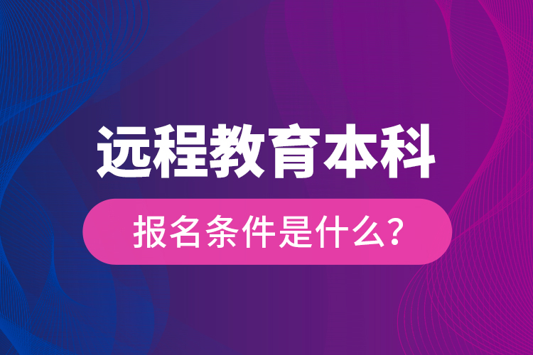 遠(yuǎn)程教育本科報(bào)名條件是什么？