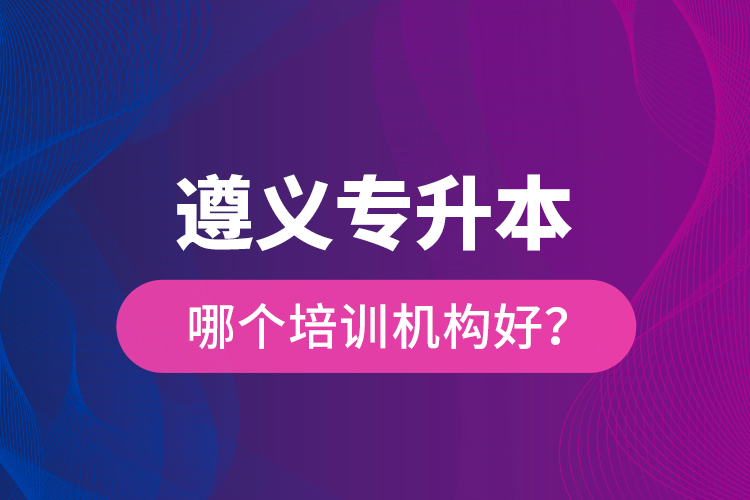 遵義專升本哪個培訓機構好？